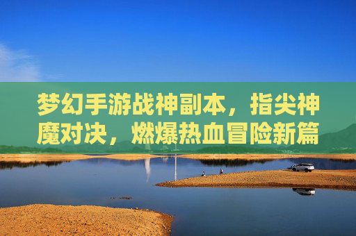 梦幻手游战神副本，指尖神魔对决，燃爆热血冒险新篇章