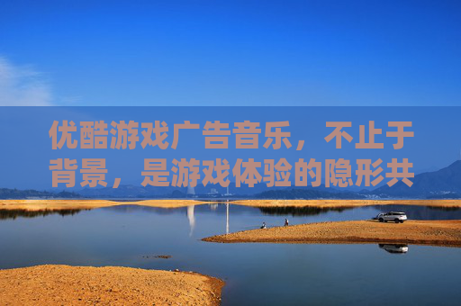 优酷游戏广告音乐,不止于背景,是游戏体验的隐形共鸣者
