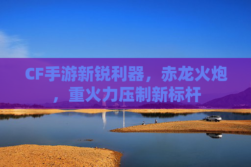 CF手游新锐利器，赤龙火炮，重火力压制新标杆