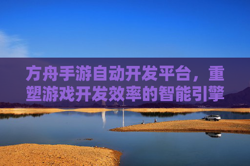 方舟手游自动开发平台，重塑游戏开发效率的智能引擎