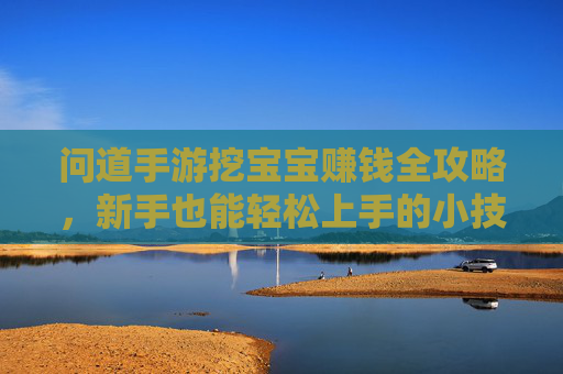 问道手游挖宝宝赚钱全攻略，新手也能轻松上手的小技巧与收益分析