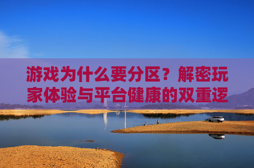 游戏为什么要分区?解密玩家体验与平台健康的双重逻辑,游戏为什么要分区?解密玩家体验与平台健康的双重逻辑