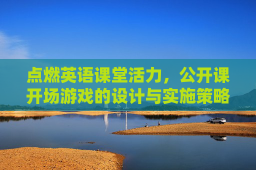 点燃英语课堂活力,公开课开场游戏的设计与实施策略
