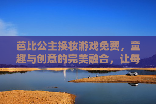 芭比公主换妆游戏免费,童趣与创意的完美融合,让每个女孩都能成为时尚达人!