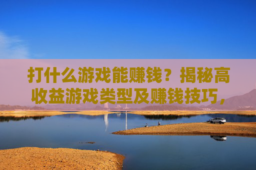 打什么游戏能赚钱？揭秘高收益游戏类型及赚钱技巧，打什么游戏能赚钱？揭秘高收益游戏类型及赚钱技巧