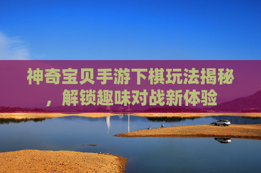 神奇宝贝手游下棋玩法揭秘,解锁趣味对战新体验