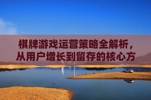 棋牌游戏运营策略全解析,从用户增长到留存的核心方法,棋牌游戏运营策略全解析,从用户增长到留存的核心方法