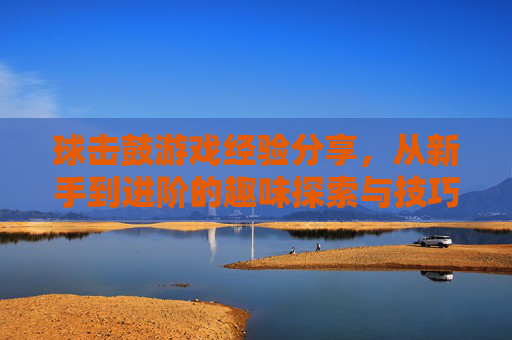 球击鼓游戏经验分享，从新手到进阶的趣味探索与技巧总结，球击鼓游戏经验分享，从新手到进阶的趣味探索与技巧总结
