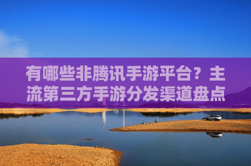 有哪些非腾讯手游平台？主流第三方手游分发渠道盘点