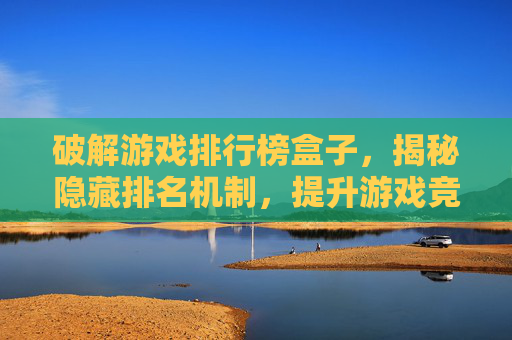 破解游戏排行榜盒子,揭秘隐藏排名机制,提升游戏竞技力