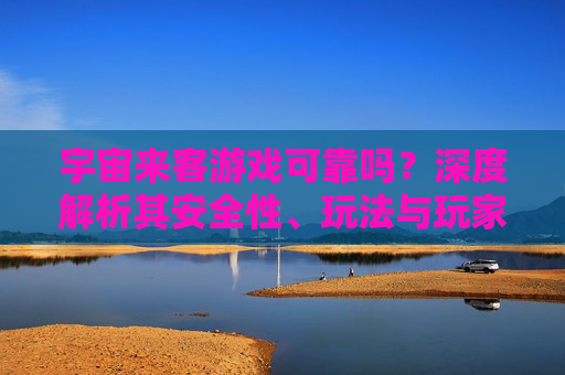 宇宙来客游戏可靠吗?深度解析其安全性、玩法与玩家体验,宇宙来客游戏可靠吗?深度解析其安全性、玩法与玩家体验