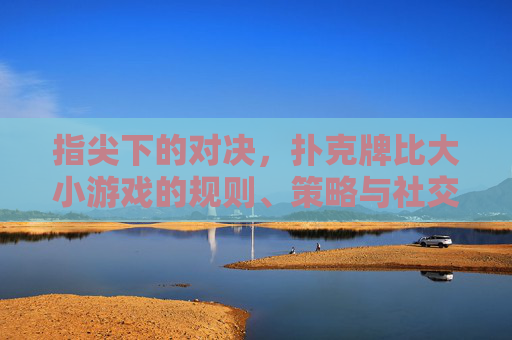 指尖下的对决,扑克牌比大小游戏的规则、策略与社交魅力,指尖下的对决,扑克牌比大小游戏的规则、策略与社交魅力