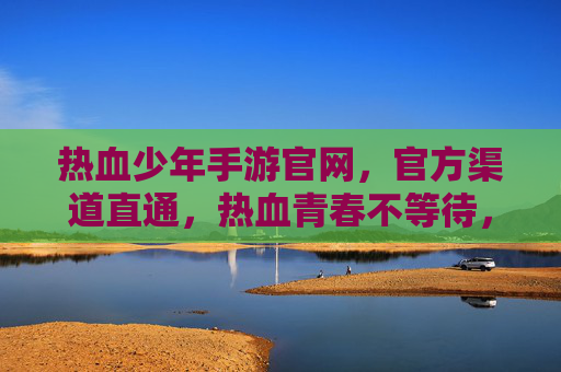 热血少年手游官网，官方渠道直通，热血青春不等待，热血少年手游官网，官方渠道直通，热血青春不等待