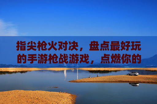 指尖枪火对决，盘点最好玩的手游枪战游戏，点燃你的热血激情，指尖枪火对决，盘点最好玩的手游枪战游戏，点燃你的热血激情