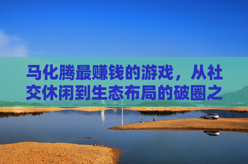 马化腾最赚钱的游戏,从社交休闲到生态布局的破圈之路