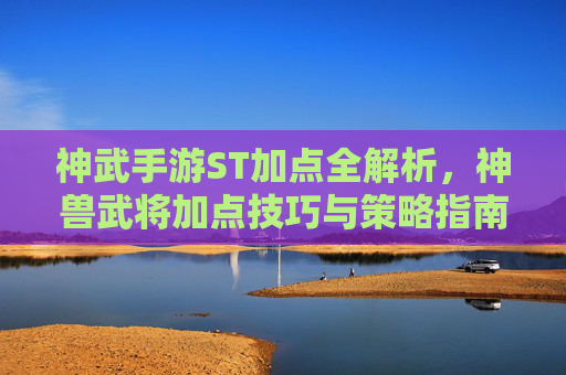 神武手游ST加点全解析,神兽武将加点技巧与策略指南