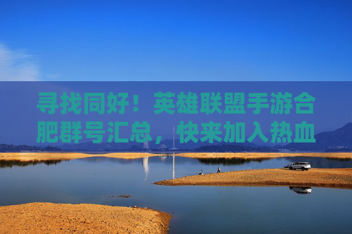 寻找同好！英雄联盟手游合肥群号汇总，快来加入热血战队！