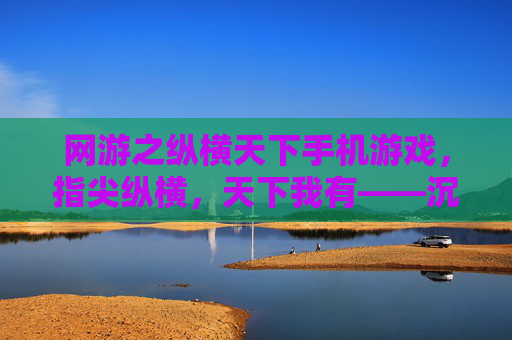 网游之纵横天下手机游戏，指尖纵横，天下我有——沉浸式手机端网游新体验