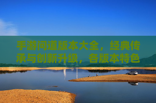 手游问道版本大全，经典传承与创新升级，各版本特色解析