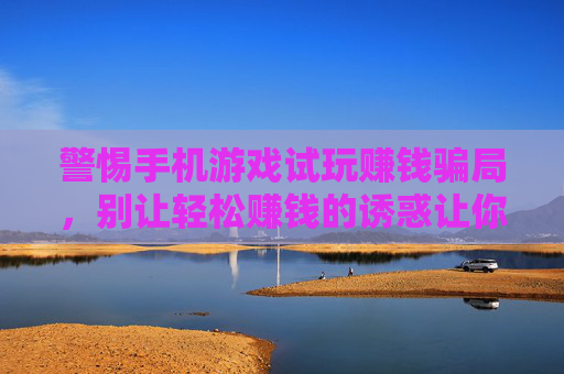 警惕手机游戏试玩赚钱骗局,别让轻松赚钱的诱惑让你陷入财务陷阱,警惕手机游戏试玩赚钱骗局,谨防轻松赚钱诱惑致财务陷阱