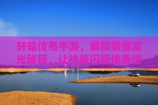 轩辕传奇手游，解锁装备发光秘籍，让神装闪耀传奇世界