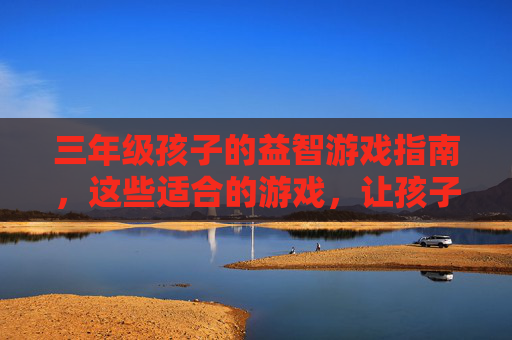 三年级孩子的益智游戏指南，这些适合的游戏，让孩子玩出智慧与快乐