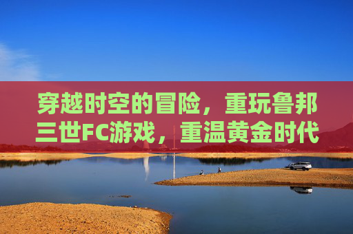 穿越时空的冒险，重玩鲁邦三世FC游戏，重温黄金时代的机智与刺激