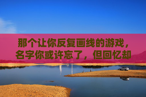 那个让你反复画线的游戏,名字你或许忘了,但回忆却很清晰,那个让你反复画线的游戏,名字你或许忘了,但回忆却很清晰