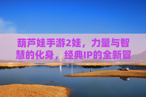 葫芦娃手游2娃,力量与智慧的化身,经典IP的全新冒险体验