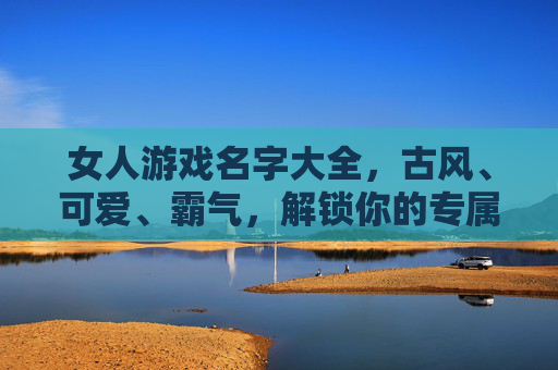 女人游戏名字大全，古风、可爱、霸气，解锁你的专属游戏ID魅力，女人游戏名字大全，古风、可爱、霸气，解锁专属ID魅力