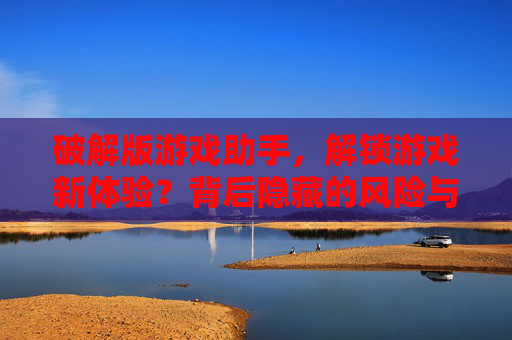 破解版游戏助手，解锁游戏新体验？背后隐藏的风险与真相，破解版游戏助手，解锁游戏新体验？背后隐藏的风险与真相