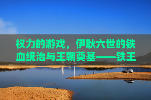 权力的游戏，伊耿六世的铁血统治与王朝奠基——铁王座上的野心家与霸主，权力的游戏，伊耿六世的铁血统治与王朝奠基——铁王座上的野心家与霸主