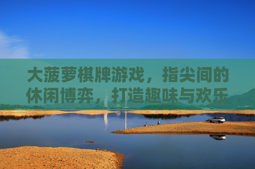 大菠萝棋牌游戏,指尖间的休闲博弈,打造趣味与欢乐的数字娱乐空间