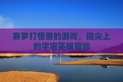 赛罗打怪兽的游戏,指尖上的宇宙英雄冒险