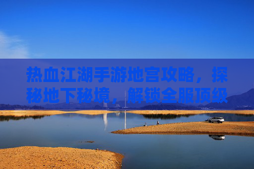 热血江湖手游地宫攻略,探秘地下秘境,解锁全服顶级奖励!