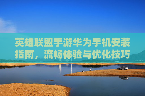 英雄联盟手游华为手机安装指南,流畅体验与优化技巧
