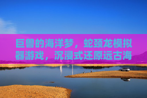 巨兽的海洋梦，蛇颈龙模拟器游戏，沉浸式还原远古海洋巨兽的生存史诗
