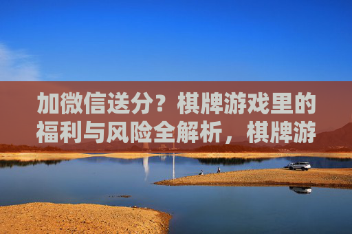 加微信送分?棋牌游戏里的福利与风险全解析,棋牌游戏加微信送分?福利与风险全解析