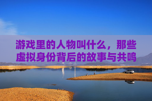 游戏里的人物叫什么,那些虚拟身份背后的故事与共鸣,游戏人物,虚拟身份背后的故事与共鸣