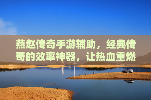 燕赵传奇手游辅助，经典传奇的效率神器，让热血重燃不费力，燕赵传奇手游辅助，经典传奇效率神器，让热血重燃不费力
