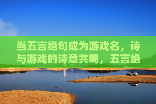 当五言绝句成为游戏名,诗与游戏的诗意共鸣,五言绝句游戏名,诗与游戏的诗意共鸣