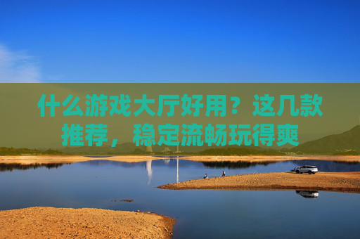 什么游戏大厅好用?这几款推荐,稳定流畅玩得爽