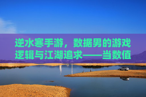 逆水寒手游,数据男的游戏逻辑与江湖追求——当数值成为江湖的铁律,逆水寒手游,数据男的游戏逻辑与江湖追求——当数值成为江湖的铁律