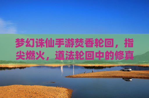 梦幻诛仙手游焚香轮回,指尖燃火,道法轮回中的修真新章,梦幻诛仙手游焚香轮回,指尖燃火,道法轮回开启修真新章