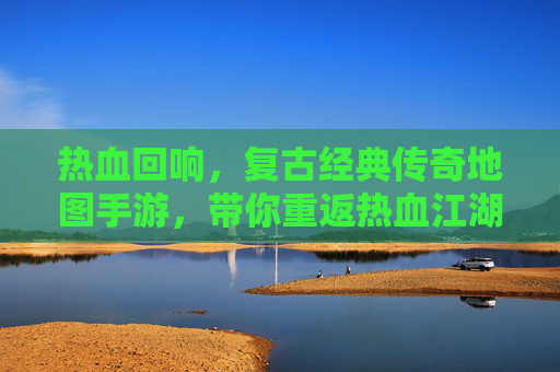 热血回响，复古经典传奇地图手游，带你重返热血江湖的传奇时代