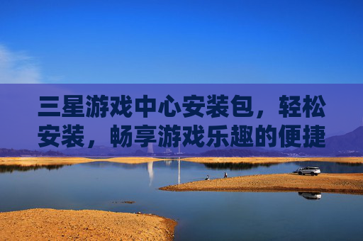 三星游戏中心安装包,轻松安装,畅享游戏乐趣的便捷指南,三星游戏中心安装包,轻松安装,畅享游戏乐趣的便捷指南