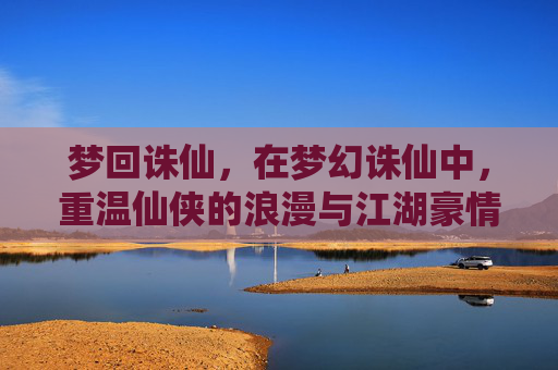 梦回诛仙,在梦幻诛仙中,重温仙侠的浪漫与江湖豪情,梦回诛仙,在梦幻诛仙中重温仙侠的浪漫与江湖豪情