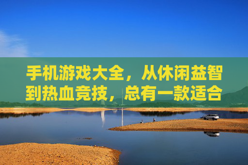手机游戏大全,从休闲益智到热血竞技,总有一款适合你!
