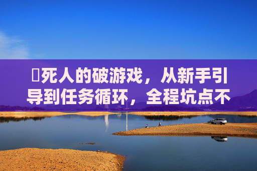 囧死人的破游戏,从新手引导到任务循环,全程坑点不断,从新手引导到任务循环,这游戏全程坑点不断