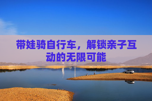 带娃骑自行车，解锁亲子互动的无限可能